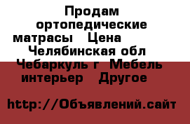 Продам ортопедические матрасы › Цена ­ 1 000 - Челябинская обл., Чебаркуль г. Мебель, интерьер » Другое   